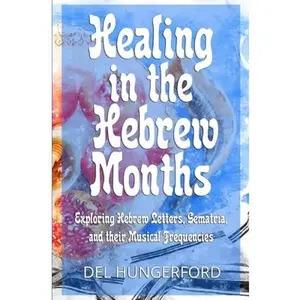 USED-Healing in the Hebrew Months: Exploring Hebrew Letters, Gematria, and their Musical Frequencies by Hungerford, Del (Paperback)