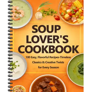 Soup Lover's Cookbook: 100+ Easy, Flavorful Recipes - Timeless Classics & Creative Twists for Every Season