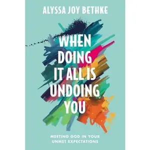 When Doing It All Is Undoing You: Meeting God in Your Unmet Expectations -- Alyssa Joy Bethke, Hardcover