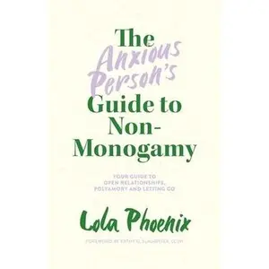 The Anxious Person's Guide to Non-Monogamy: Your Guide to Open Relationships, Polyamory and Letting Go -- Lola Phoenix - Paperback