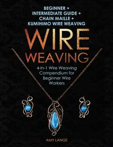 Wire Weaving: Beginner + Intermediate Guide + Chain Maille + Kumihimo Wire Weaving: 4-in-1 Wire Weaving Compendium for Beginners -- Amy Lange, Paperback