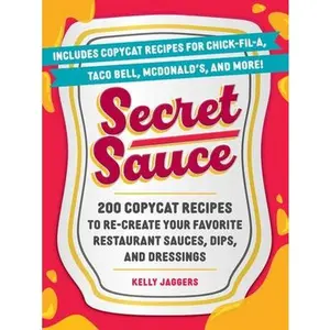 Secret Sauce: 200 Copycat Recipes to Re-Create Your Favorite Restaurant Sauces, Dips, and Dressings -- Kelly Jaggers, Paperback