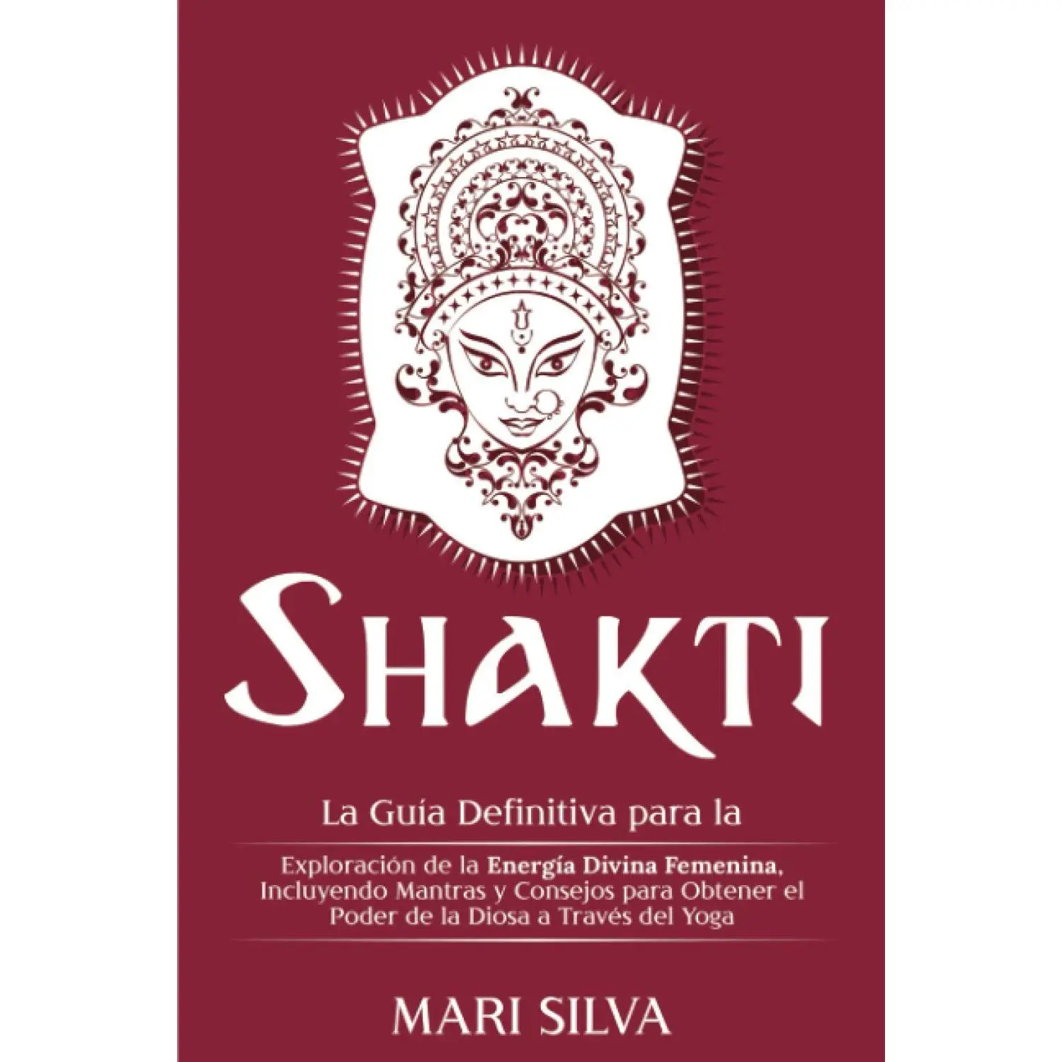 Shakti: La Guía Definitiva para la Exploración de la Energía Divina Femenina, Incluyendo Mantras y Consejos para Obtener el Poder de la Diosa a Través del Yoga (Yoga Espiritual) (Spanish Edition)