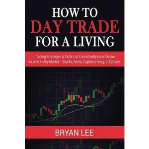 How to Day Trade for a Living: Trading Strategies & Tactics to Consistently Earn Passive Income in Any Market - Stocks, Forex, Cryptocurrency, or Opt by Lee, Bryan