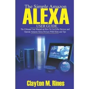 USED-The Simple Amazon Alexa User Guide: The Ultimate User Manual on How to Use Echo Devices and Operate Amazon Alexa Devices with Hints and Tips by Rines, Clayton M. (Paperback)