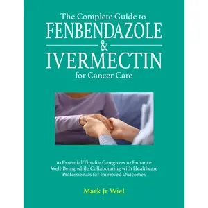 The Complete Guide to Fenbendazole & Ivermectin for Cancer Care: 10 Essential Tips for Caregivers to Enhance Well-Being while Collaborating