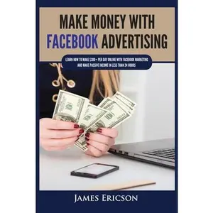 USED-Make Money with Facebook Advertising: Learn How to Make $300+ Per Day Online With Facebook Marketing and Make Passive Income in Less Than 24 Hours by Ericson, James (Paperback)