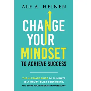 Change Your Mindset To Achieve Success: The Ultimate Guide to Eliminate Self-Doubt, Build Confidence, and Turn Your Dreams Into Reality