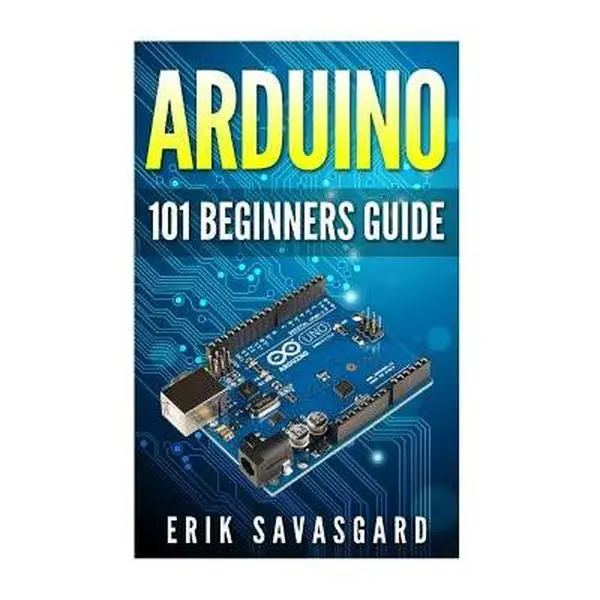 Arduino 101 Beginners Guide: How to Get Started with Your Arduino - Tutorial Books with Tips, Tricks, Projects - Erik Savasgard, Paperback