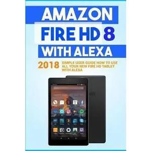 USED-Amazon Fire HD 8 with Alexa: 2018 Simple User Guide How To Use All Your New Fire HD Tablet With Alexa by Embury, Alexa (Paperback)