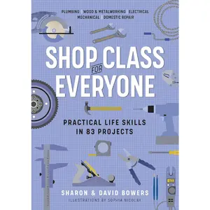 Shop Class for Everyone: Practical Life Skills in 83 Projects: Plumbing · Wood & Metalwork · Electrical · Mechanical · Domestic Repair