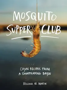Mosquito Supper Club: Cajun Recipes from a Disappearing Bayou -- Melissa M. Martin, Hardcover