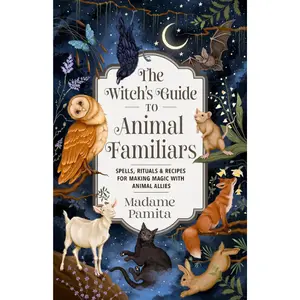 The Witch's Guide to Animal Familiars: Spells, Rituals & Recipes for Making Magic with Animal Allies Birds Rodents