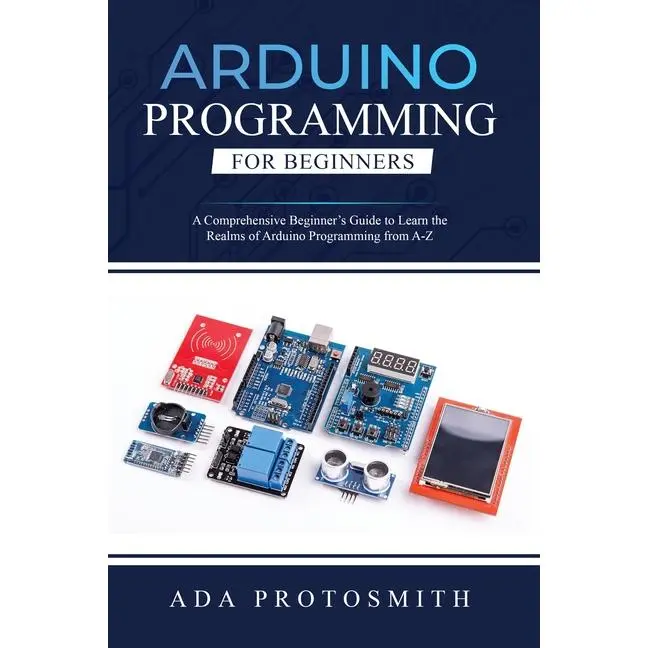 Arduino Programming for Beginners: A Comprehensive Beginner's Guide to Learn the Realms of Arduino Programming from A-Z by Ada Protosmith (Paperback)