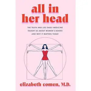 All in Her Head: The Truth and Lies Early Medicine Taught Us about Women's Bodies and Why It Matters Today -- Elizabeth Comen - Hardcover