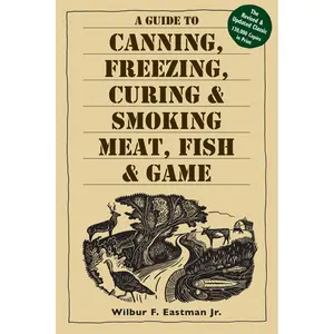 A Guide to Canning, Freezing, Curing & Smoking Meat, Fish & Game By Wilbur F. Eastman, Jr.