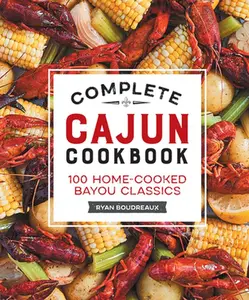 Complete Cajun Cookbook: 100 Home-Cooked Bayou Classics -- Ryan Boudreaux - Hardcover