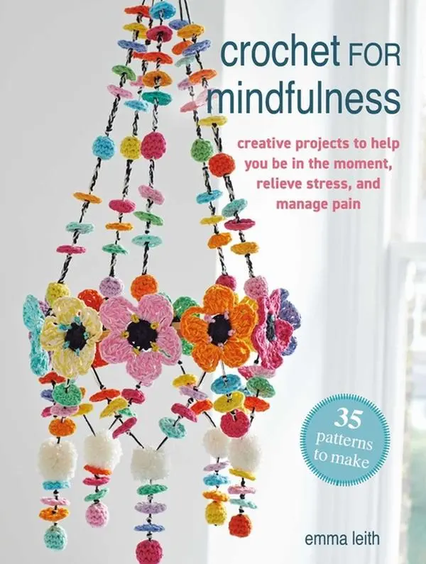 Crochet for Mindfulness: 35 Patterns to Make: Creative Projects to Help You Be in the Moment, Relieve Stress, and Manage Pain -- Emma Leith - Paperback