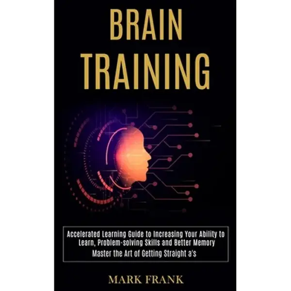 Brain Training: Accelerated Learning Guide to Increasing Your Ability to Learn, Problem-solving Skills and Better Memory (Master the Art of Getting St - Paperback