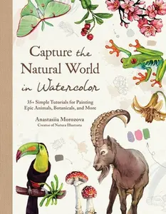 Capture the Natural World in Watercolor: 35+ Simple Tutorials for Painting Epic Animals, Botanicals, and More -- Anastasiia Morozova, Hardcover