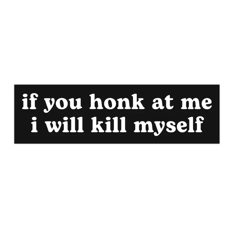 if you honk at me i will kms myself | Car Bumper Sticker | Funny Meme Black Text Custom Black and White Decal Car Accessory | Vinyl Sticker