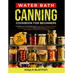 Water Bath Canning Cookbook For Beginners: Complete A to Z Knowledge About Preservation, Pressure Canning, and Safety Procedures to Make Delicious and ... Jams, Pickles, and Meals in a Jar Recipes Paperback
