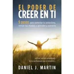El poder de creer en ti: 9 pasos para aumentar tu autoestima, vencer tus miedos y aprender a quererte -- Daniel J. Martin, Paperback