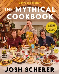 Rhett & Link Present: The Mythical Cookbook: 10 Simple Rules for Cooking Deliciously, Eating Happily, and Living Mythically by Josh Scherer [Hardback Book]