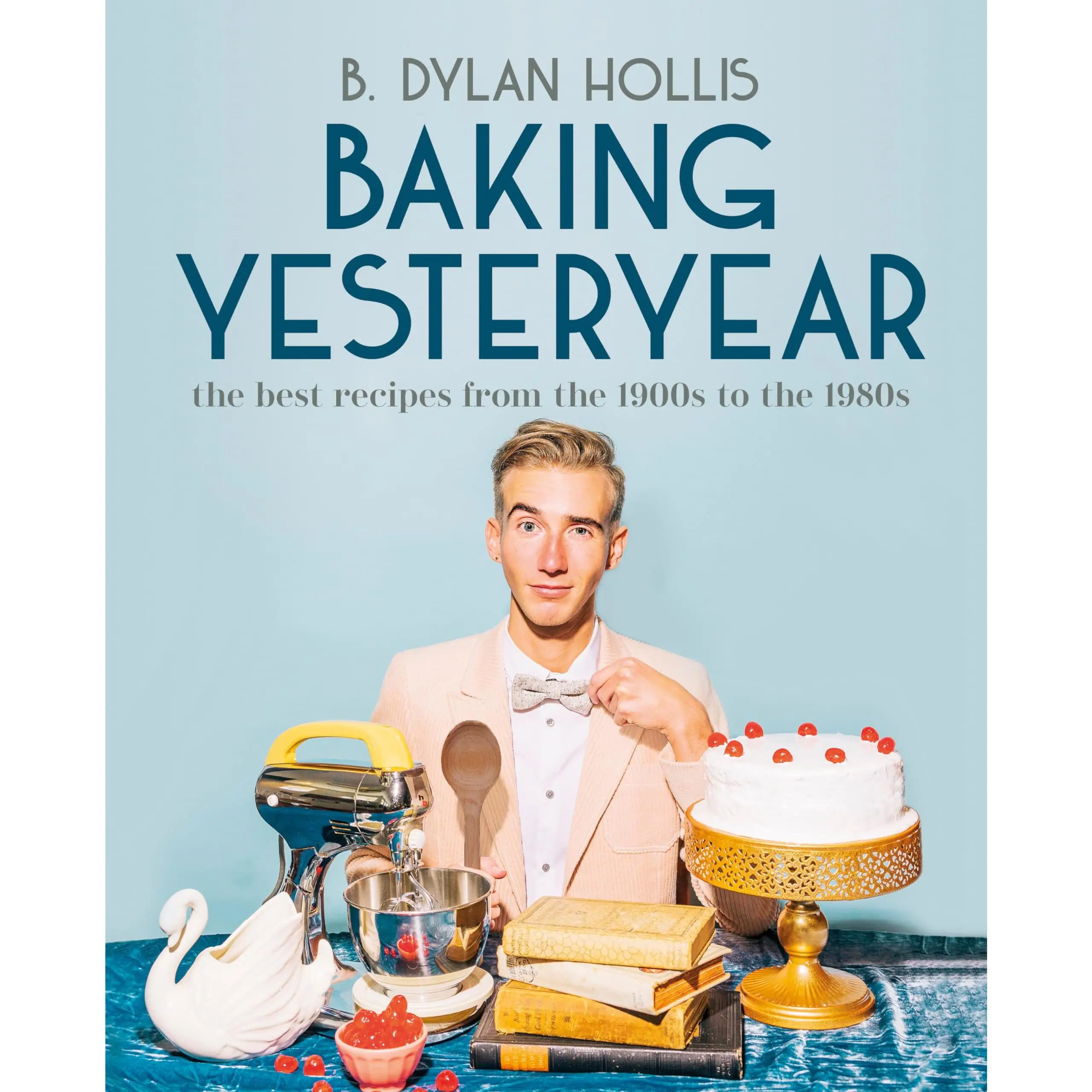 Baking Yesteryear: The Best Recipes from the 1900s to the 1980s -- B. Dylan Hollis - Hardcover