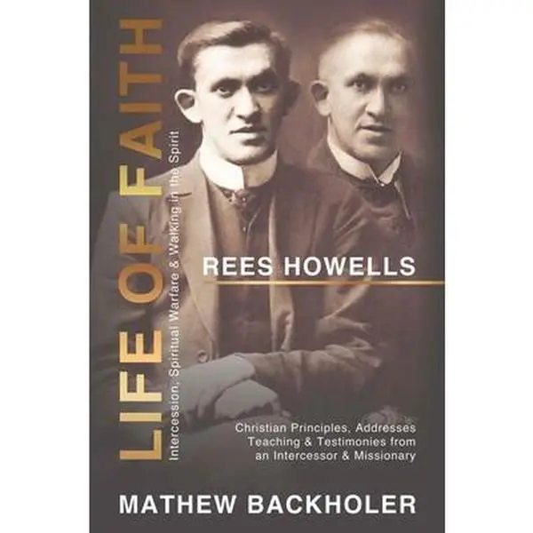 Rees Howells, Life of Faith, Intercession, Spiritual Warfare and Walking in the Spirit: Christian Principles, Addresses, Teaching & Testimonies from a -- Mathew Backholer, Paperback