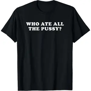Who Ate All The Pussy Funny Adult Humor T-Shirt,Made in USA