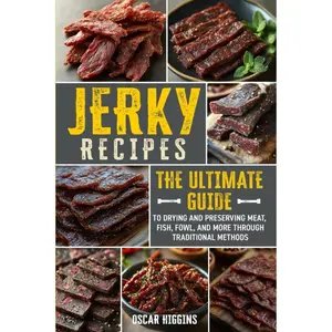 Jerky Recipes: The Ultimate Guide to Drying and Preserving Meat, Fish & Fowl, and More via Traditional Methods - Beginner & Beyond Cooking Cookbook - Oscar Higgins - Paperback
