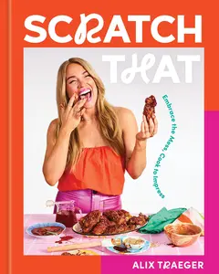 Scratch That: Embrace the Mess, Cook to Impress - A Cookbook -- Alix Traeger - Hardcover