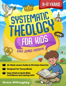 Systematic Theology for Kids 8-12 - King James Version: A 52-Week Lesson Guide To Christian Doctrine Designed For Children To Help Them Understand The Bible, Know Jesus' Love, And Build Lasting Faith