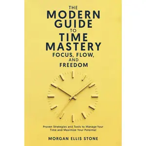 The Modern Guide To Time Mastery: Focus, Flow & Freedom: Proven and Modern Time Management Strategies for Professionals, Students