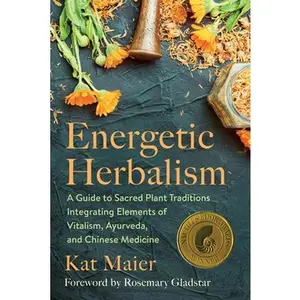Energetic Herbalism: A Guide to Sacred Plant Traditions Integrating Elements of Vitalism, Ayurveda, and Chinese Medicine -- Kat Maier - Paperback