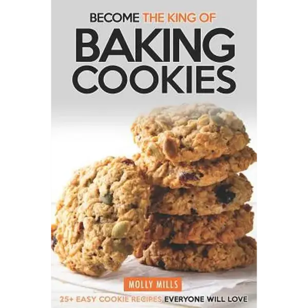 Become the King of Baking Cookies: 25+ Easy Cookie Recipes Everyone Will Love - Paperback