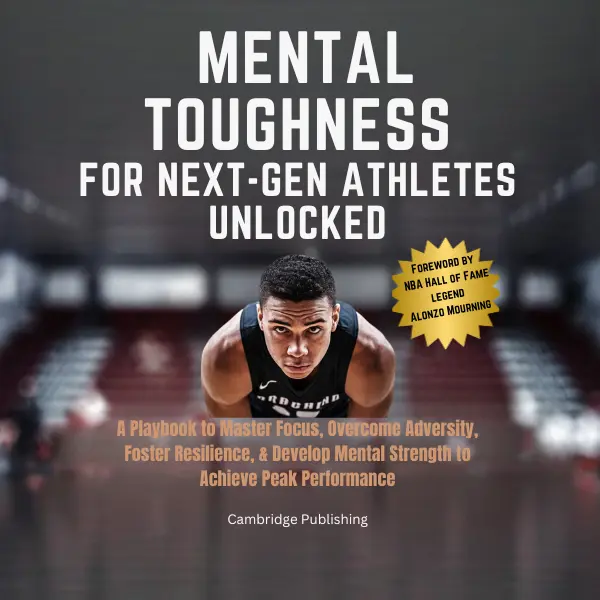 Mental Toughness for Next-Gen Athletes Unlocked: A Playbook to Master Focus, Overcome Adversity, Foster Resilience, & Develop Mental Strength to Achieve Peak Performance