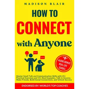 How to Connect with Anyone: Master Small Talk and Communication Skills with 25+ Practical Exercises and 15+ Real Examples, Talk to Anyone, Make Friends, Build Social Connections and Unlock Success