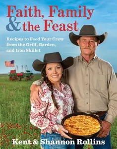 Faith, Family & The Feast: Recipes to Feed Your Crew from the Grill, Garden, and Iron Skillet by Kent Rollins||Shannon Rollins [Hardback Book]