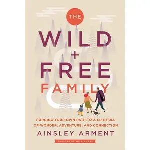 The Wild and Free Family: Forging Your Own Path to a Life Full of Wonder, Adventure, and Connection (Wild and Free) by Ainsley Arment [Hardback Book]