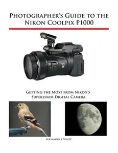 Photographer's Guide to the Nikon Coolpix P1000: Getting the Most from Nikon's Superzoom Digital Camera -- Alexander S. White, Paperback