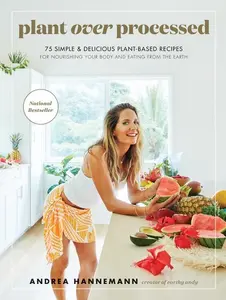 Plant Over Processed: 75 Simple & Delicious Plant-Based Recipes for Nourishing Your Body and Eating From the Earth by Andrea Hannemann [Hardback Book]