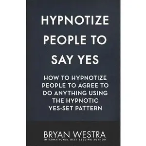 Hypnotize People To Say Yes: How To Hypnotize People To Agree To Do Anything Using The Hypnotic Yes-Set Pattern -- Bryan Westra, Paperback