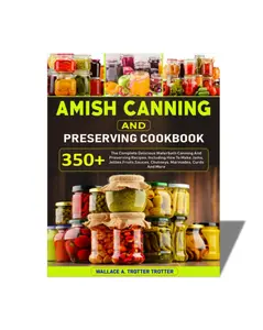 Amish Canning And Preserving Cookbook: 350+ The Complete Delicious Waterbath Canning And Preserving Recipes, Including How To Make Jams, Jellies,Fruits,Sauces, Chutneys, Marinades, Curds And More