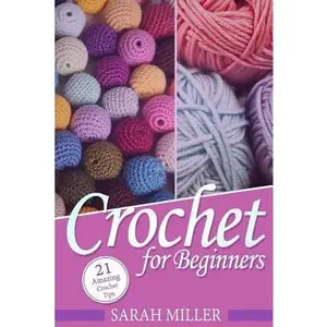 Crochet: How to Crochet for Beginners: 21 Amazing Tips and Tricks for Crochet Patterns and Stitches -- Sarah Miller, Paperback