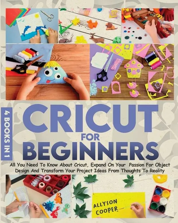 Cricut For Beginners 4 books in 1: All You Need To Know About Cricut, Expand On Your Passion For Object Design And Transform Your Project Ideas From T by Allyson Cooper (Paperback)