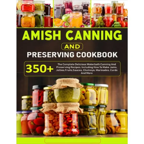 Amish Canning and Preserving Cookbook for Beginners: 350+ Easy Water Bath Canning Recipes for Jams, Jellies, Pickles, Sauces, Salsa, Chutneys, Fruits, Marinades & Homemade Pantry Staples