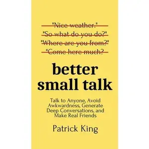 Better Small Talk: Talk to Anyone, Avoid Awkwardness, Generate Deep Conversations, and Make Real Friends -- Patrick King, Hardcover
