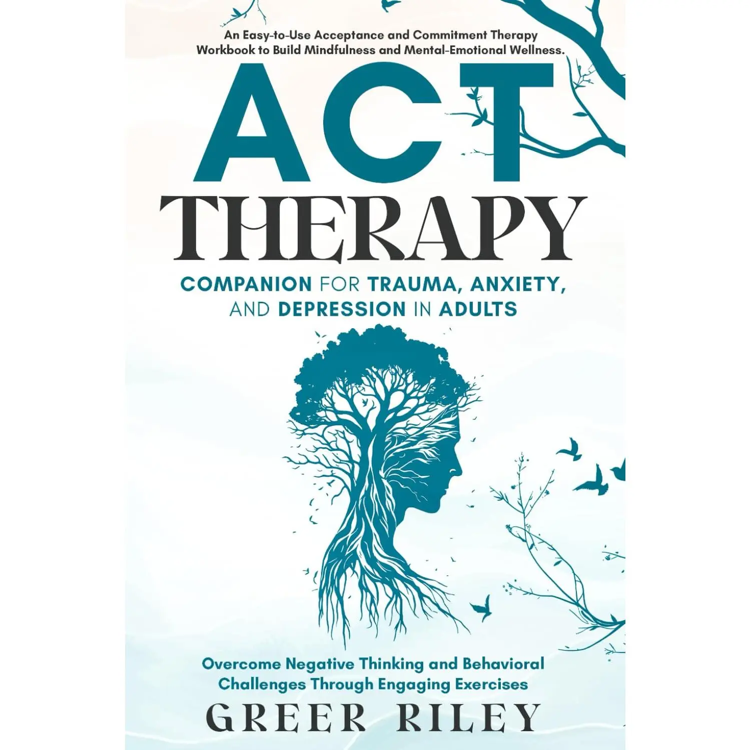 ACT Therapy Companion for Trauma, Anxiety, and Depression in Adults: AnEasy-To-Use Acceptance and Commitment Therapy Workbook to Build Mindfulness andMental-Emotional Wellness
